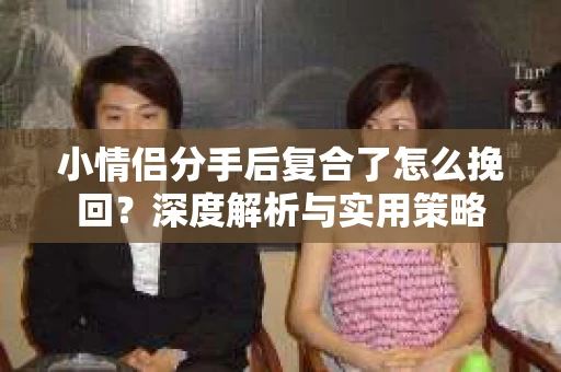 小情侣分手后复合了怎么挽回？深度解析与实用策略
