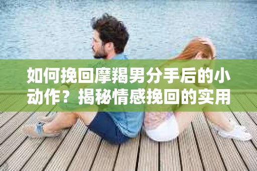 如何挽回摩羯男分手后的小动作?揭秘情感挽回的实用策略 如何挽回摩羯男分手后的小动作?揭秘情感挽回的实用策略