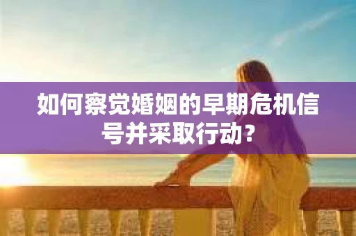 如何察觉婚姻的早期危机信号并采取行动？