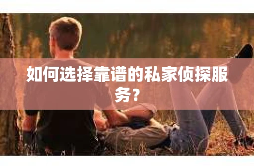 如何选择靠谱的私家侦探服务? 如何选择靠谱的私家侦探服务?