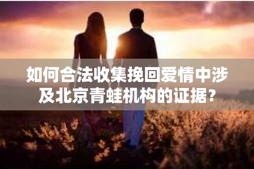 如何合法收集挽回爱情中涉及北京青蛙机构的证据? 如何合法收集挽回爱情中涉及北京青蛙机构的证据?