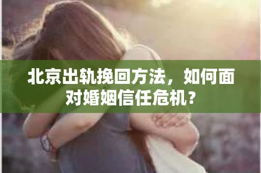北京出轨挽回方法，如何面对婚姻信任危机？