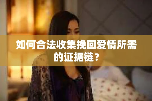 如何合法收集挽回爱情所需的证据链? 如何合法收集挽回爱情所需的证据链?
