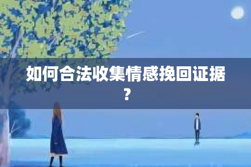 如何合法收集情感挽回证据? 如何合法收集情感挽回证据?
