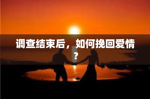 调查结束后,如何挽回爱情? 调查结束后,如何挽回爱情?