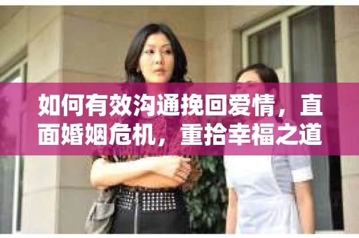 如何有效沟通挽回爱情，直面婚姻危机，重拾幸福之道