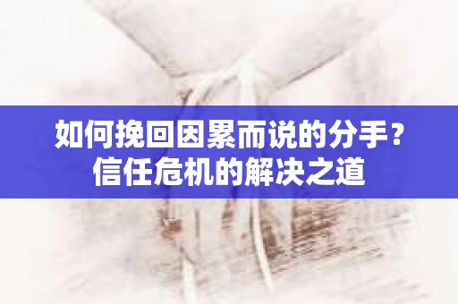 如何挽回因累而说的分手？信任危机的解决之道