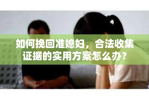 如何挽回准媳妇,合法收集证据的实用方案怎么办? 如何挽回准媳妇,合法收集证据的实用方案怎么办?
