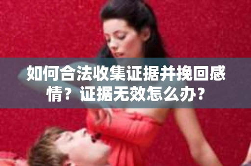 如何合法收集证据并挽回感情？证据无效怎么办？