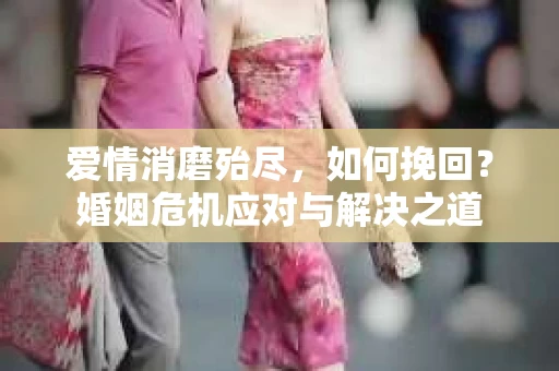 爱情消磨殆尽，如何挽回？婚姻危机应对与解决之道