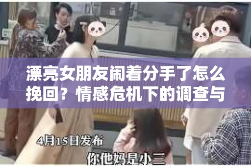 漂亮女朋友闹着分手了怎么挽回？情感危机下的调查与应对策略