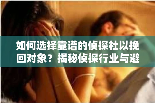 如何选择靠谱的侦探社以挽回对象?揭秘侦探行业与避坑指南 如何选择靠谱的侦探社以挽回对象?揭秘侦探行业与避坑指南