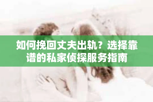 如何挽回丈夫出轨?选择靠谱的私家侦探服务指南 如何挽回丈夫出轨?选择靠谱的私家侦探服务指南
