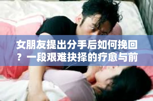 女朋友提出分手后如何挽回？一段艰难抉择的疗愈与前行之路