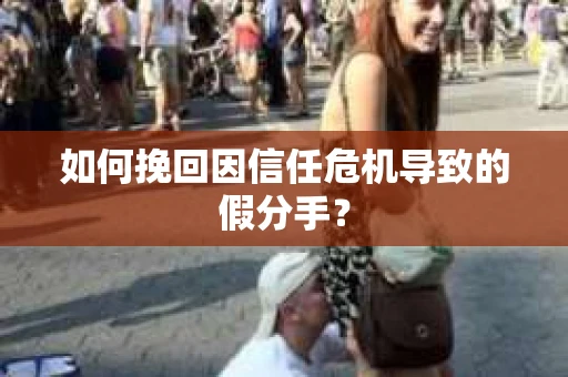 如何挽回因信任危机导致的假分手？