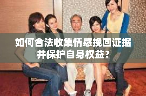 如何合法收集情感挽回证据并保护自身权益？