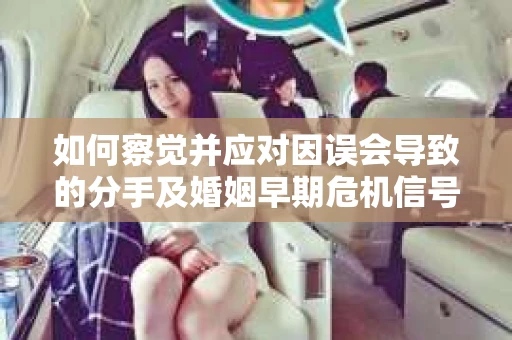如何察觉并应对因误会导致的分手及婚姻早期危机信号? 如何察觉并应对因误会导致的分手及婚姻早期危机信号?