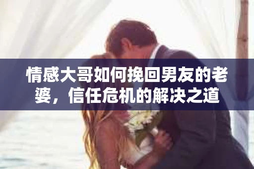 情感大哥如何挽回男友的老婆，信任危机的解决之道
