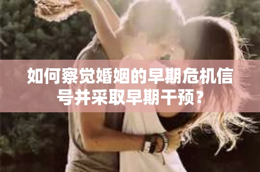 如何察觉婚姻的早期危机信号并采取早期干预？