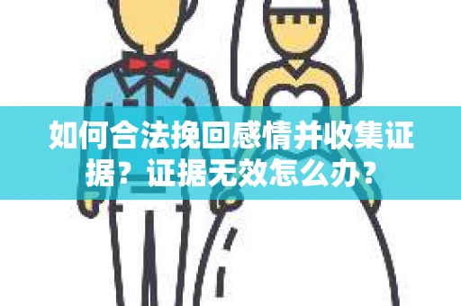 如何合法挽回感情并收集证据?证据无效怎么办? 如何合法挽回感情并收集证据?证据无效怎么办?