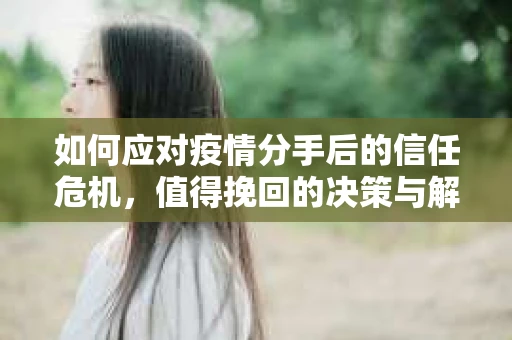 如何应对疫情分手后的信任危机，值得挽回的决策与解决方案