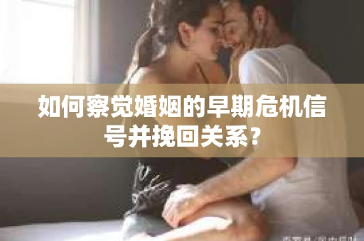 如何察觉婚姻的早期危机信号并挽回关系？