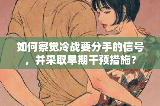 如何察觉冷战要分手的信号，并采取早期干预措施？
