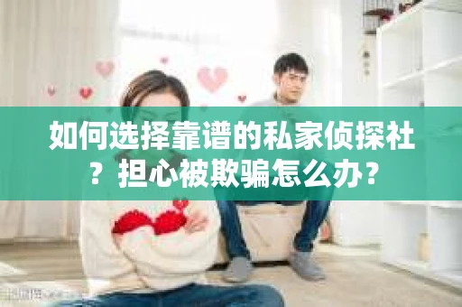 如何选择靠谱的私家侦探社?担心被欺骗怎么办? 如何选择靠谱的私家侦探社?担心被欺骗怎么办?