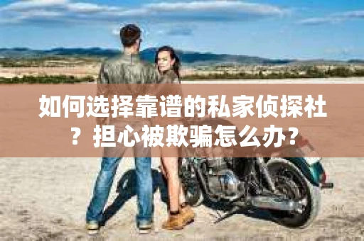 如何选择靠谱的私家侦探社?担心被欺骗怎么办? 如何选择靠谱的私家侦探社?担心被欺骗怎么办?