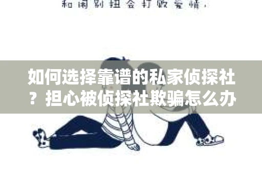 如何选择靠谱的私家侦探社？担心被侦探社欺骗怎么办？