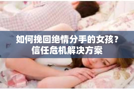 如何挽回绝情分手的女孩？信任危机解决方案