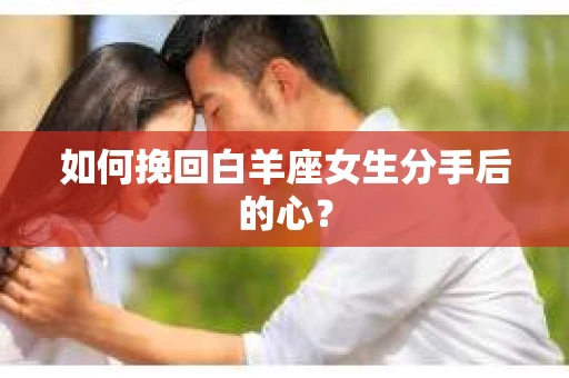 如何挽回白羊座女生分手后的心？