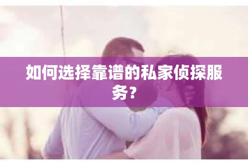 如何选择靠谱的私家侦探服务？