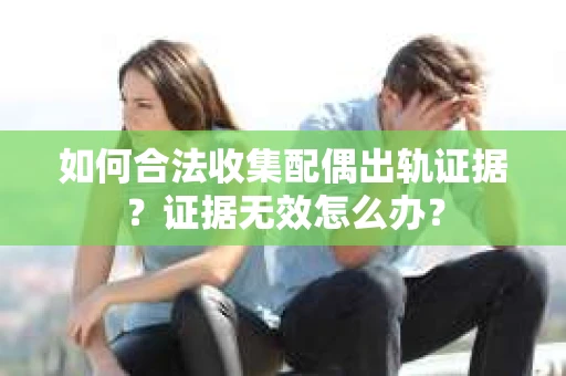 如何合法收集配偶出轨证据?证据无效怎么办? 如何合法收集配偶出轨证据?证据无效怎么办?