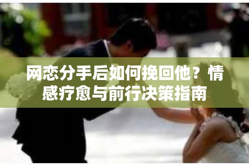 网恋分手后如何挽回他？情感疗愈与前行决策指南