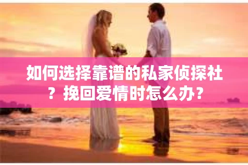 如何选择靠谱的私家侦探社?挽回爱情时怎么办? 如何选择靠谱的私家侦探社?挽回爱情时怎么办?