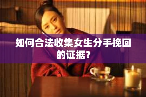 如何合法收集女生分手挽回的证据? 如何合法收集女生分手挽回的证据?
