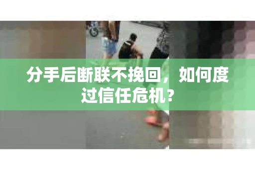 分手后断联不挽回，如何度过信任危机？