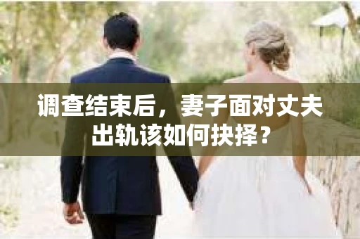 调查结束后，妻子面对丈夫出轨该如何抉择？