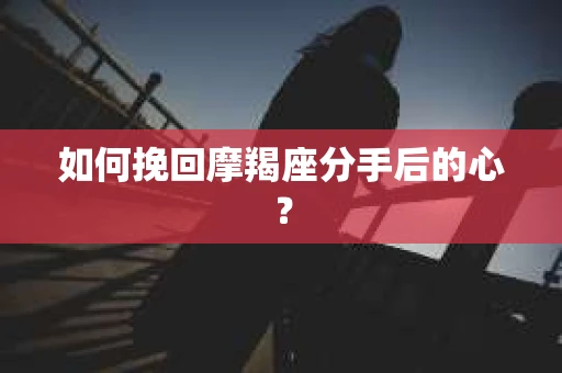 如何挽回摩羯座分手后的心? 如何挽回摩羯座分手后的心?