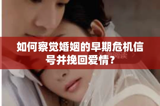 如何察觉婚姻的早期危机信号并挽回爱情？