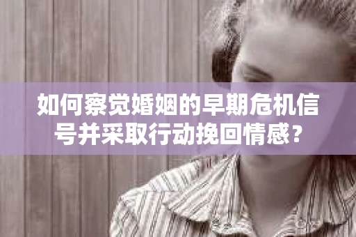 如何察觉婚姻的早期危机信号并采取行动挽回情感？