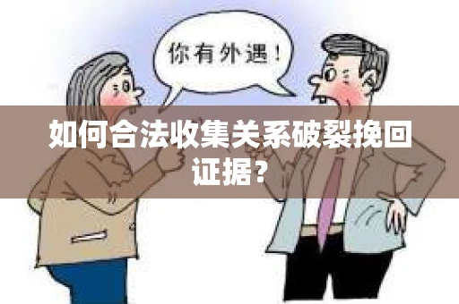 如何合法收集关系破裂挽回证据？