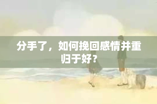 分手了，如何挽回感情并重归于好？