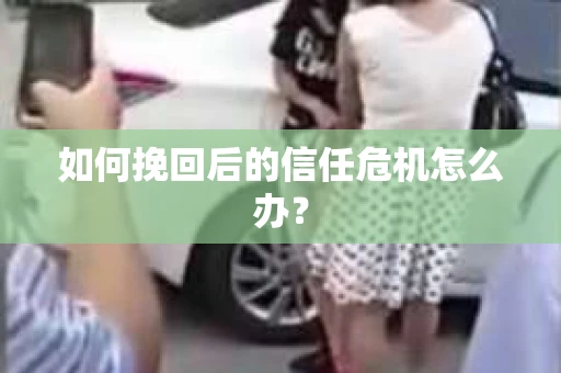 如何挽回后的信任危机怎么办？