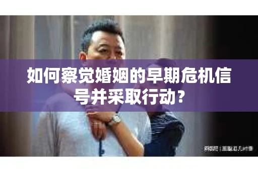 如何察觉婚姻的早期危机信号并采取行动? 如何察觉婚姻的早期危机信号并采取行动?