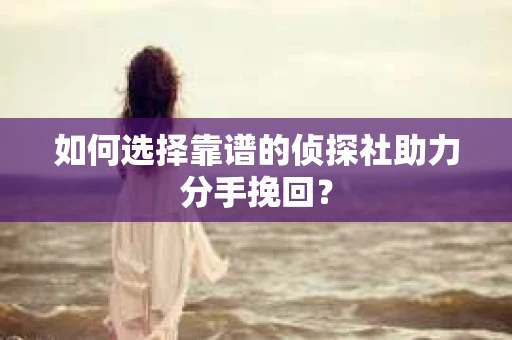 如何选择靠谱的侦探社助力分手挽回? 如何选择靠谱的侦探社助力分手挽回?