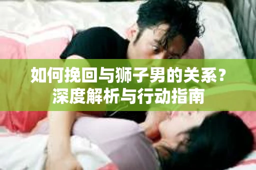 如何挽回与狮子男的关系？深度解析与行动指南