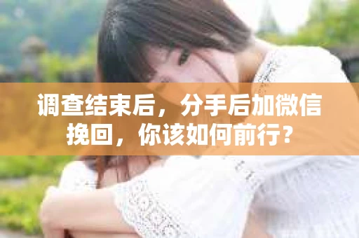 调查结束后，分手后加微信挽回，你该如何前行？