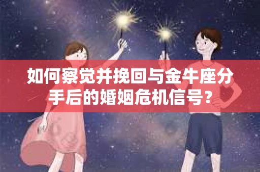 如何察觉并挽回与金牛座分手后的婚姻危机信号？